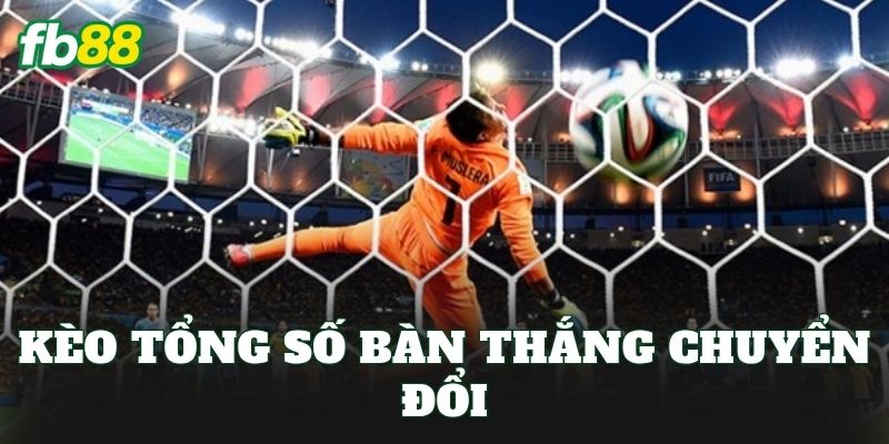 Kèo Tổng Số Bàn Thắng Chuyển Đổi